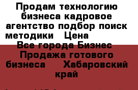 Продам технологию бизнеса кадровое агентство:подбор,поиск,методики › Цена ­ 500 000 - Все города Бизнес » Продажа готового бизнеса   . Хабаровский край